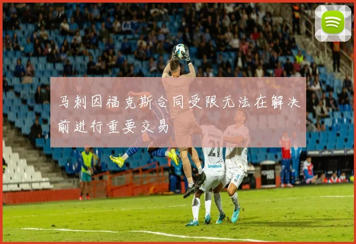马刺因福克斯合同受限无法在解决前进行重要交易