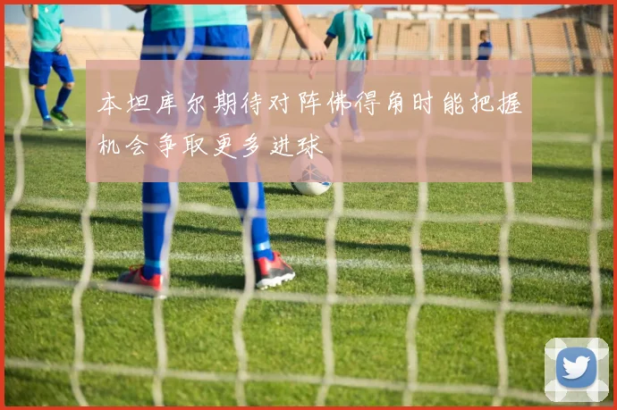 本坦库尔期待对阵佛得角时能把握机会争取更多进球