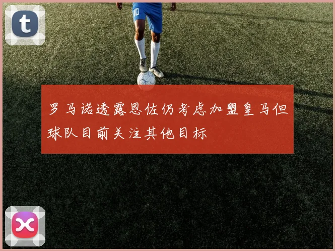 罗马诺透露恩佐仍考虑加盟皇马但球队目前关注其他目标