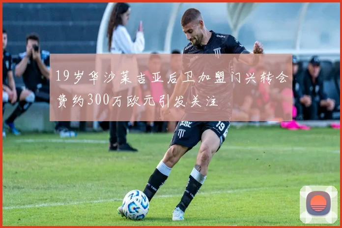 19岁华沙莱吉亚后卫加盟门兴转会费约300万欧元引发关注