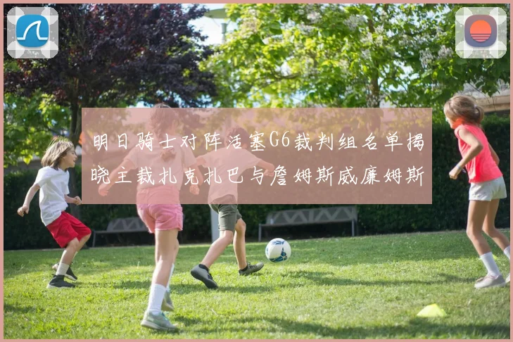 明日骑士对阵活塞G6裁判组名单揭晓主裁扎克扎巴与詹姆斯威廉姆斯在列