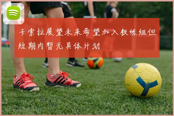 卡索拉展望未来希望加入教练组但短期内暂无具体计划