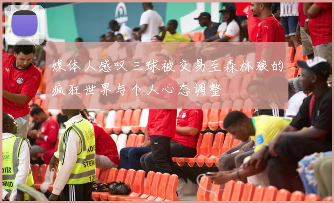 媒体人感叹三球被交易至森林狼的疯狂世界与个人心态调整