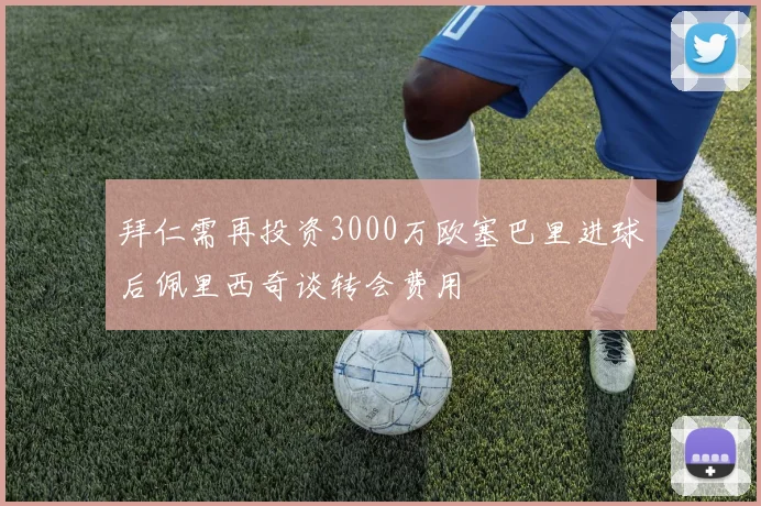 拜仁需再投资3000万欧塞巴里进球后佩里西奇谈转会费用