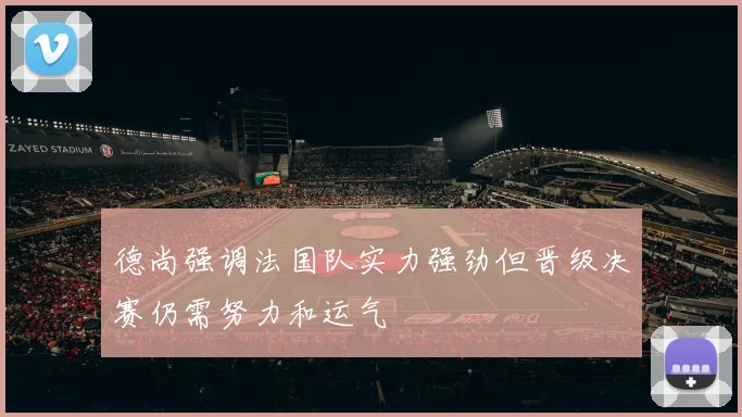 德尚强调法国队实力强劲但晋级决赛仍需努力和运气