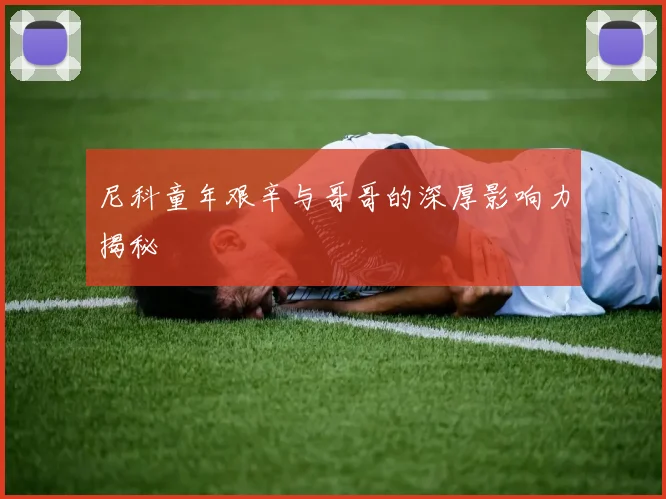 尼科童年艰辛与哥哥的深厚影响力揭秘