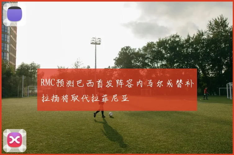 RMC预测巴西首发阵容内马尔或替补拉扬将取代拉菲尼亚