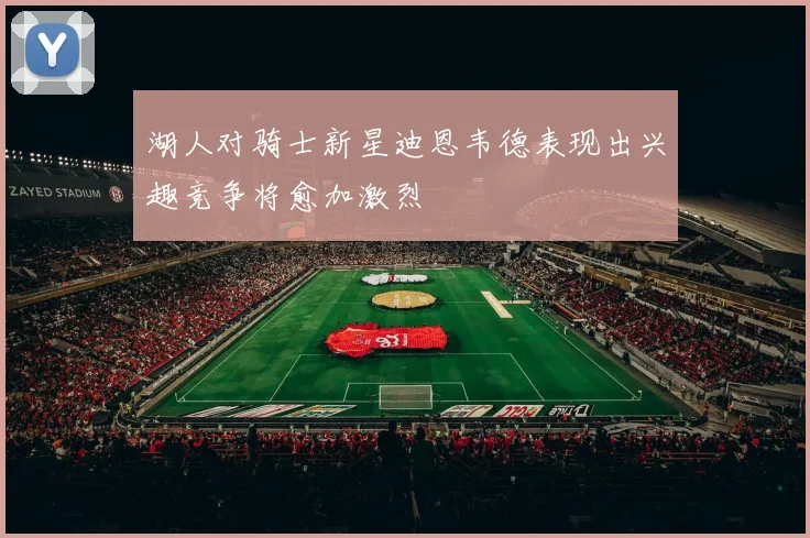 湖人对骑士新星迪恩韦德表现出兴趣竞争将愈加激烈