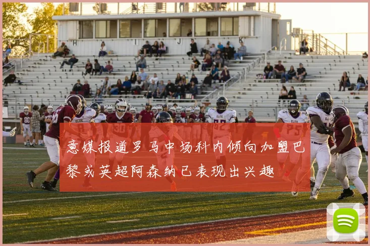 意媒报道罗马中场科内倾向加盟巴黎或英超阿森纳已表现出兴趣