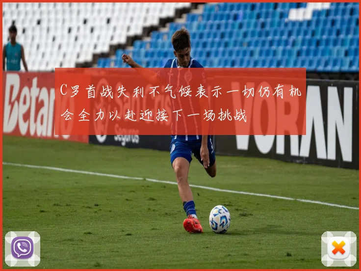 C罗首战失利不气馁表示一切仍有机会全力以赴迎接下一场挑战