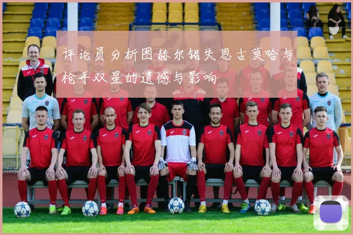 评论员分析图赫尔错失恩古莫哈与枪手双星的遗憾与影响